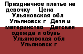 Праздничное платье на девочку! › Цена ­ 1 000 - Ульяновская обл., Ульяновск г. Дети и материнство » Детская одежда и обувь   . Ульяновская обл.,Ульяновск г.